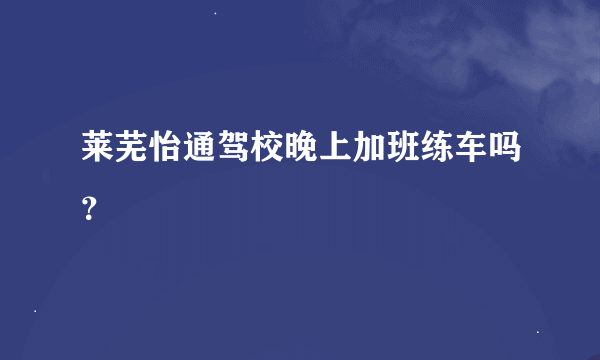 莱芜怡通驾校晚上加班练车吗？