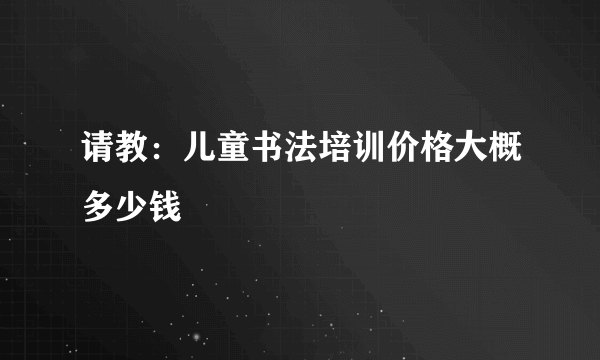 请教：儿童书法培训价格大概多少钱