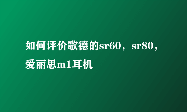 如何评价歌德的sr60，sr80，爱丽思m1耳机