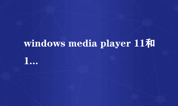 windows media player 11和10有什么区别，哪个更好用。为什么？