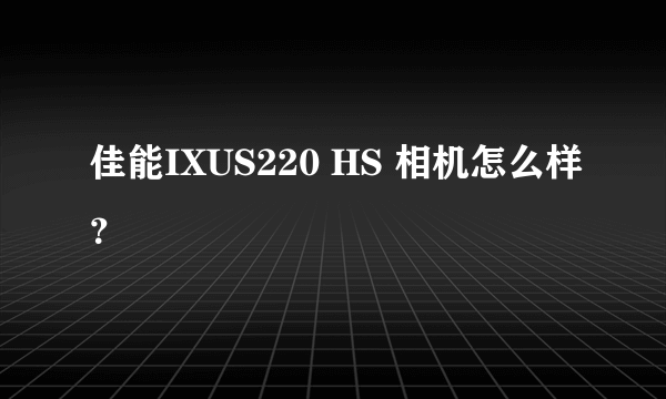 佳能IXUS220 HS 相机怎么样？