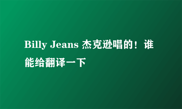 Billy Jeans 杰克逊唱的！谁能给翻译一下