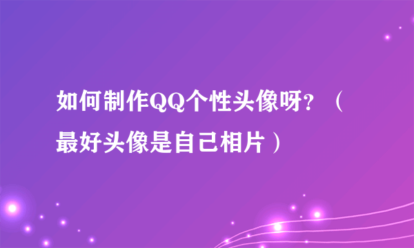 如何制作QQ个性头像呀？（最好头像是自己相片）