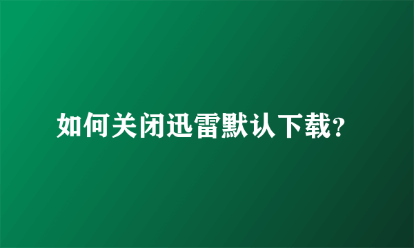 如何关闭迅雷默认下载？