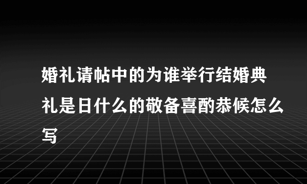 婚礼请帖中的为谁举行结婚典礼是日什么的敬备喜酌恭候怎么写