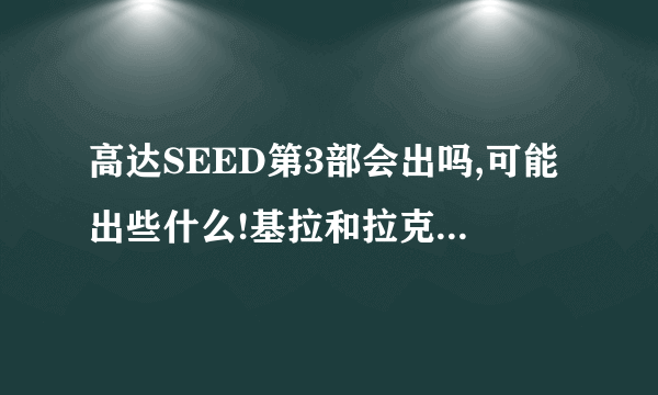 高达SEED第3部会出吗,可能出些什么!基拉和拉克斯会怎么样?