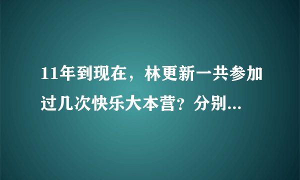 11年到现在，林更新一共参加过几次快乐大本营？分别是什么时间？