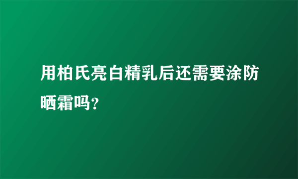 用柏氏亮白精乳后还需要涂防晒霜吗？