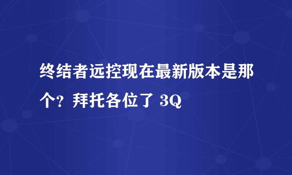 终结者远控现在最新版本是那个？拜托各位了 3Q