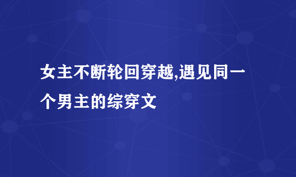 女主不断轮回穿越,遇见同一个男主的综穿文