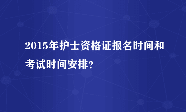 2015年护士资格证报名时间和考试时间安排？