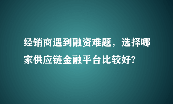 经销商遇到融资难题，选择哪家供应链金融平台比较好?