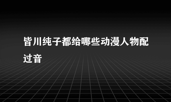 皆川纯子都给哪些动漫人物配过音