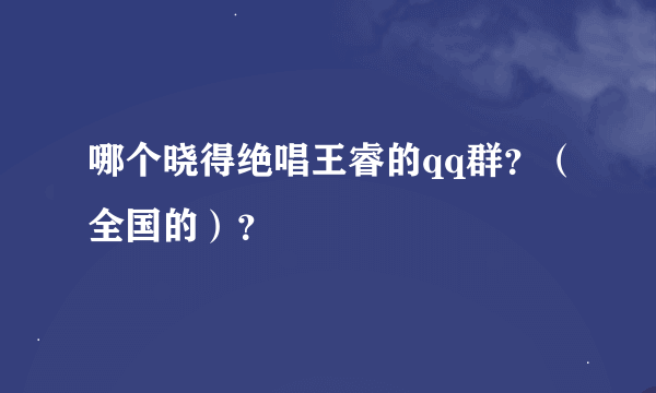 哪个晓得绝唱王睿的qq群？（全国的）？