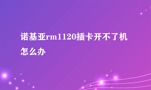 诺基亚rm1120插卡开不了机怎么办