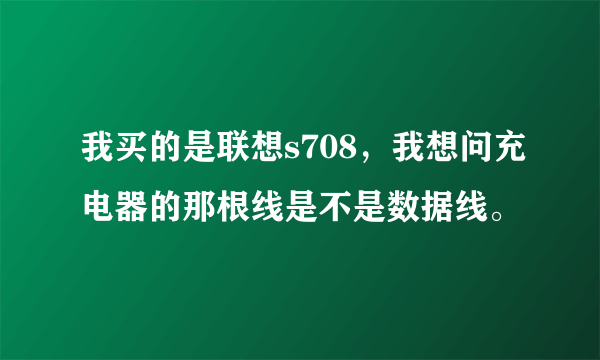 我买的是联想s708，我想问充电器的那根线是不是数据线。