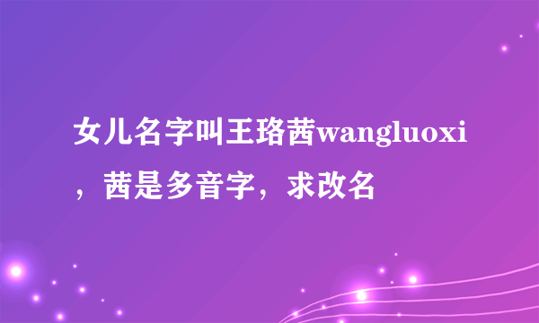 女儿名字叫王珞茜wangluoxi，茜是多音字，求改名