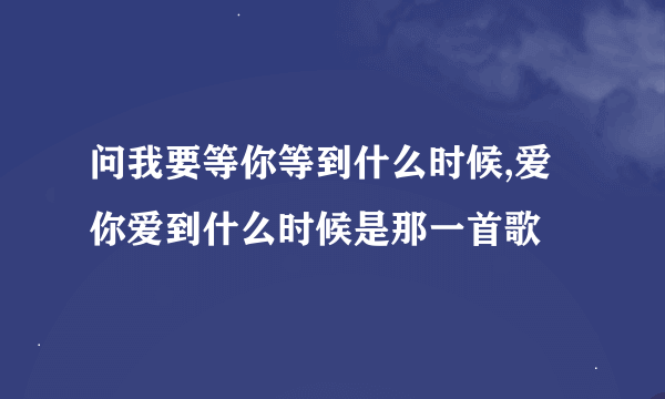 问我要等你等到什么时候,爱你爱到什么时候是那一首歌