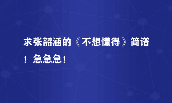 求张韶涵的《不想懂得》简谱！急急急！