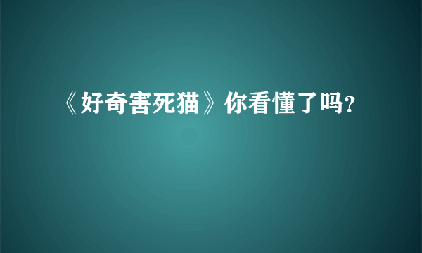 《好奇害死猫》你看懂了吗？