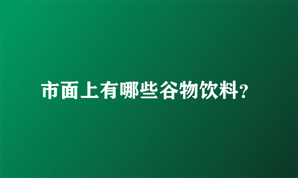 市面上有哪些谷物饮料？