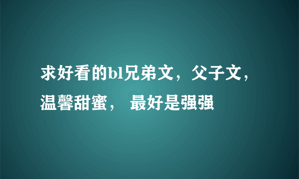 求好看的bl兄弟文，父子文，温馨甜蜜， 最好是强强