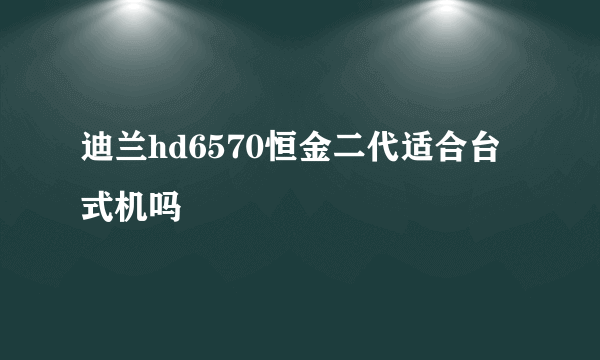 迪兰hd6570恒金二代适合台式机吗