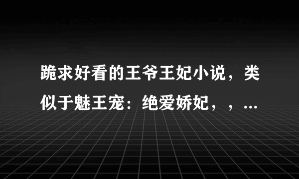 跪求好看的王爷王妃小说，类似于魅王宠：绝爱娇妃，，虽然有点虐的但是结局圆满的。。。。。。。