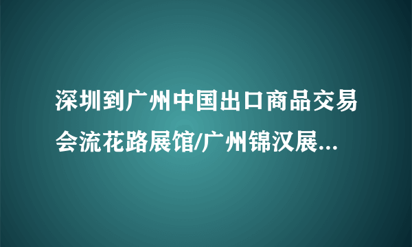 深圳到广州中国出口商品交易会流花路展馆/广州锦汉展览中心乘车路线。