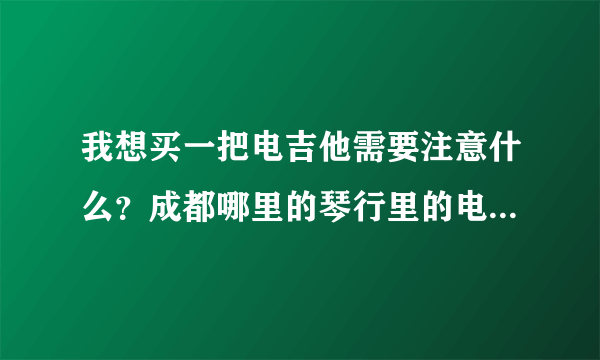 我想买一把电吉他需要注意什么？成都哪里的琴行里的电吉他好？最好在锦江区