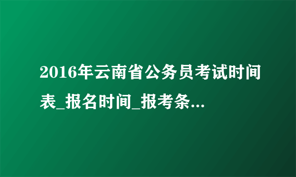 2016年云南省公务员考试时间表_报名时间_报考条件_职位表？