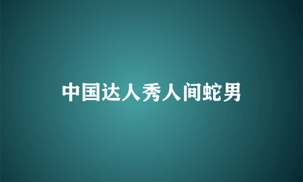 中国达人秀人间蛇男