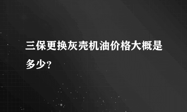 三保更换灰壳机油价格大概是多少？