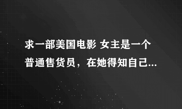 求一部美国电影 女主是一个普通售货员，在她得知自己得了癌症后，辞掉了工作，开始享受生活知道生命尽头