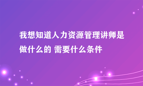 我想知道人力资源管理讲师是做什么的 需要什么条件