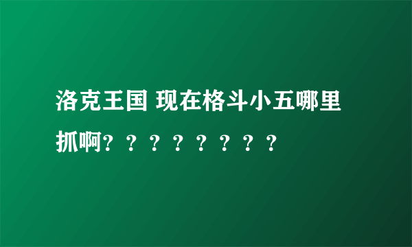 洛克王国 现在格斗小五哪里抓啊？？？？？？？？