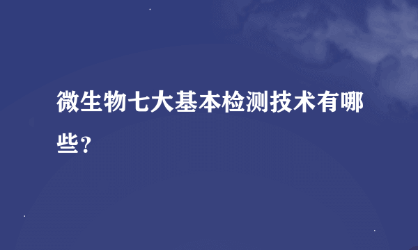 微生物七大基本检测技术有哪些？