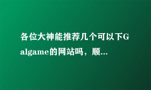 各位大神能推荐几个可以下Galgame的网站吗，顺便问一下有没有人气管理员2的资源，谢谢了