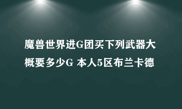 魔兽世界进G团买下列武器大概要多少G 本人5区布兰卡德