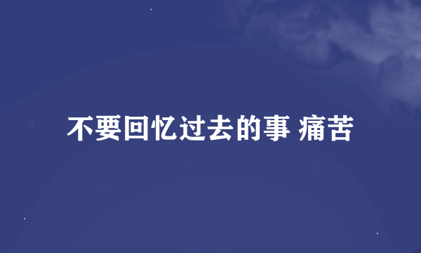 不要回忆过去的事 痛苦