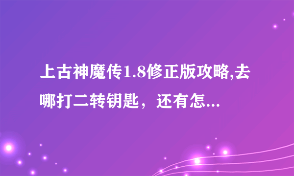 上古神魔传1.8修正版攻略,去哪打二转钥匙，还有怎么去神魔之路。