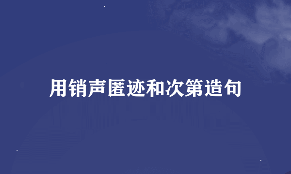 用销声匿迹和次第造句