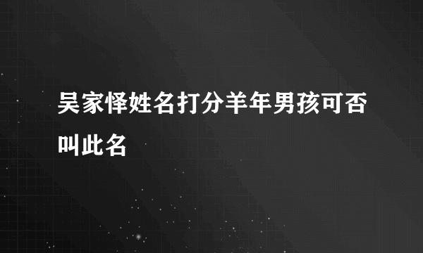 吴家怿姓名打分羊年男孩可否叫此名