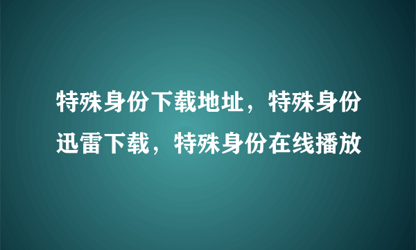 特殊身份下载地址，特殊身份迅雷下载，特殊身份在线播放