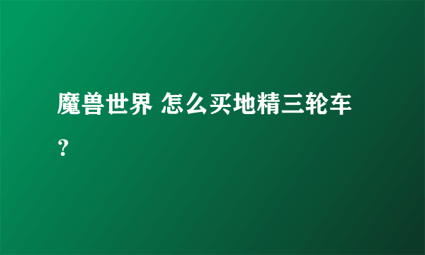 魔兽世界 怎么买地精三轮车？