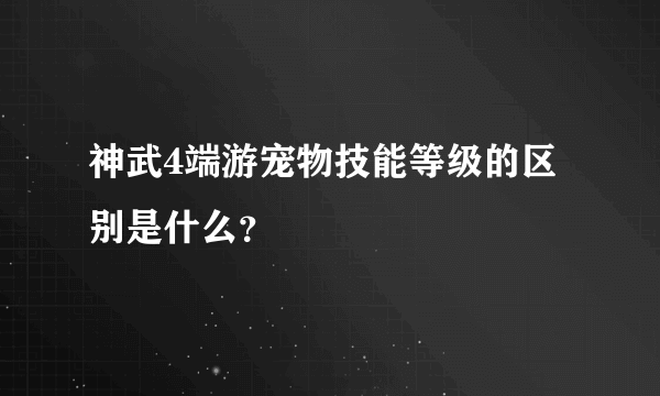 神武4端游宠物技能等级的区别是什么？