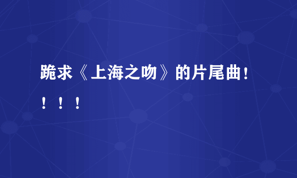 跪求《上海之吻》的片尾曲！！！！