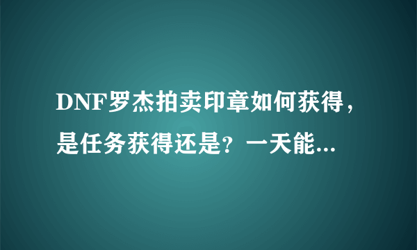 DNF罗杰拍卖印章如何获得，是任务获得还是？一天能获得几个请说详细点