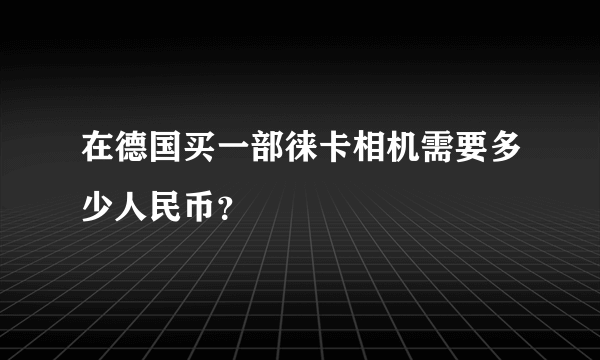 在德国买一部徕卡相机需要多少人民币？