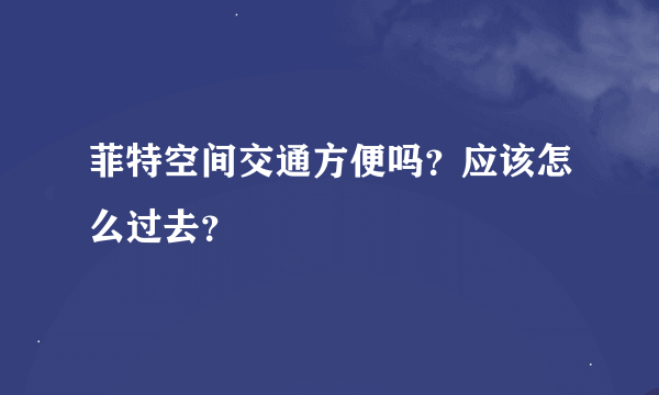 菲特空间交通方便吗？应该怎么过去？